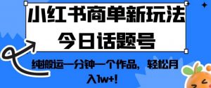 小红书商单新玩法今日话题号,纯搬运一分钟一个作品,轻松月入1w+!【揭秘】-阳知网创资源库