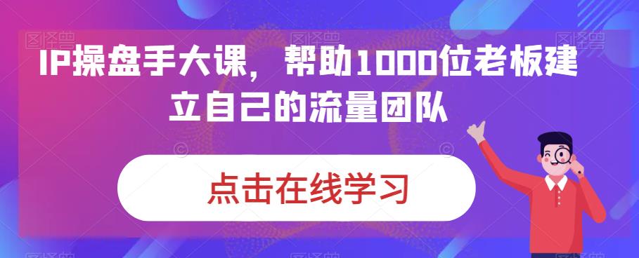 IP操盘手大课,帮助1000位老板建立自己的流量团队-阳知网创资源库