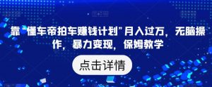 靠“懂车帝拍车赚钱计划”月入过万,无脑操作,暴力变现,保姆教学【揭秘】-阳知网创资源库