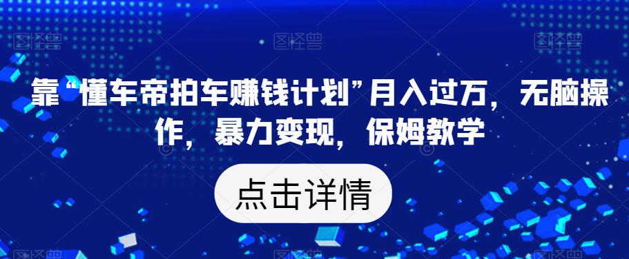 靠“懂车帝拍车赚钱计划”月入过万,无脑操作,暴力变现,保姆教学【揭秘】-阳知网创资源库