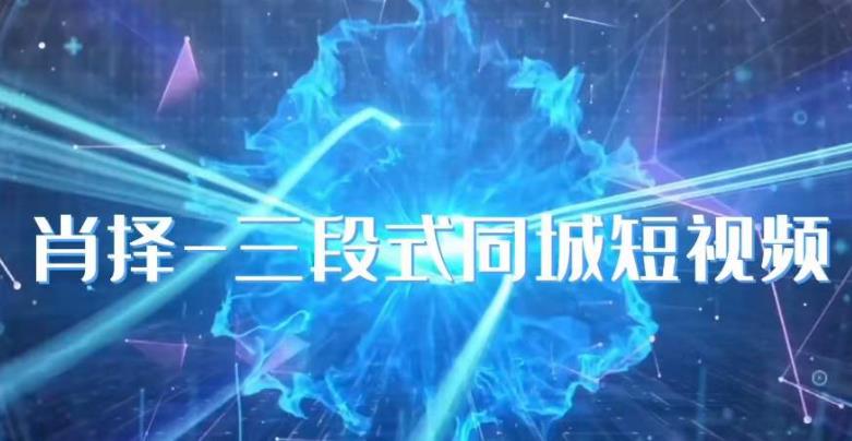 肖择-抖音同城短视频,三段式同城短视频实操-阳知网创资源库