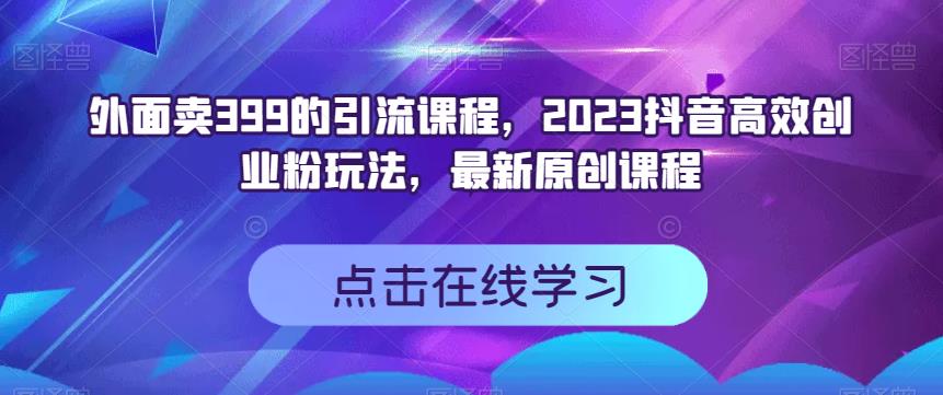 外面卖399的引流课程，2023抖音高效创业粉玩法，最新原创课程-阳知网创资源库