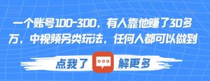一个账号100-300,有人靠他赚了30多万,中视频另类玩法,任何人都可以做到【揭秘】-阳知网创资源库