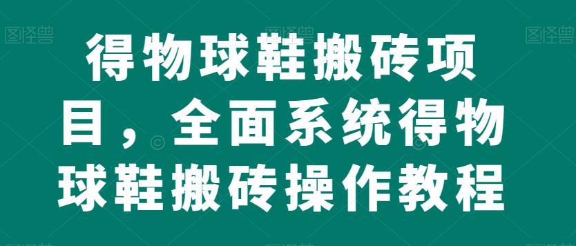 得物球鞋搬砖项目,全面系统得物球鞋搬砖操作教程【揭秘】-阳知网创资源库