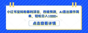 小红书宝妈粉暴利项目,四维预测,AI直出操作简单,轻松日入1000+【揭秘】-阳知网创资源库