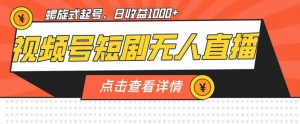 视频号短剧无人直播,螺旋起号,单号日收益1000+【揭秘】-阳知网创资源库