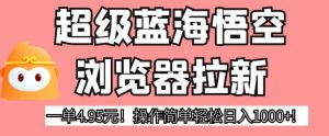 超级蓝海悟空浏览器拉新，一单4.95元！操作简单轻松日入1000+!【揭秘】-阳知网创资源库