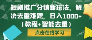 短剧推广分销新玩法，解决去重难题，日入1000+（教程+智能去重）【揭秘】-阳知网创资源库