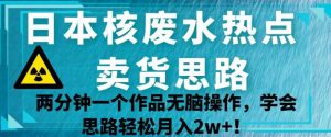 日本核废水热点卖货思路，两分钟一个作品无脑操作，学会思路轻松月入2w+【揭秘】-阳知网创资源库