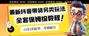 2023年最新抖音带货另类玩法,3天起号,月销破万(保姆级教程)【揭秘】-阳知网创资源库