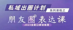私域出圈计划系列课程之朋友圈表达课,2023全新口碑训练营-阳知网创资源库