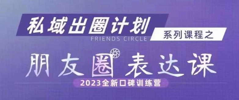 私域出圈计划系列课程之朋友圈表达课,2023全新口碑训练营-阳知网创资源库