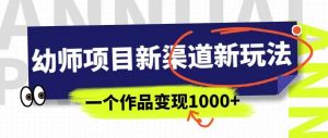 幼师项目新渠道新玩法，一个作品变现1000+，一部手机实现月入过万-阳知网创资源库