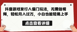 全网首发,抖音游戏发行人偏门玩法,无需做视频,轻松月入过万,小白也能轻易上手【揭秘】-阳知网创资源库