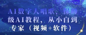 AI数字人唱歌，保姆级AI教程，从小白到专家（视频+软件）-阳知网创资源库