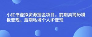 小红书虚拟资源掘金项目,前期卖简历模板变现,后期私域个人IP变现,日入300,长期稳定【揭秘】-阳知网创资源库