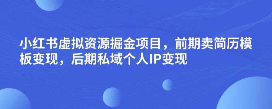 小红书虚拟资源掘金项目,前期卖简历模板变现,后期私域个人IP变现,日入300,长期稳定【揭秘】-阳知网创资源库