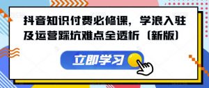 抖音知识付费必修课,学浪入驻及运营踩坑难点全透析(新版)-阳知网创资源库