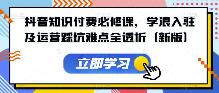 抖音知识付费必修课,学浪入驻及运营踩坑难点全透析(新版)-阳知网创资源库