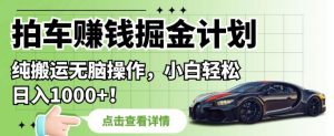 拍车赚钱掘金计划，纯搬运无脑操作，小白轻松日入1000+【揭秘】-阳知网创资源库