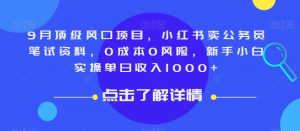 9月顶级风口项目,小红书卖公务员笔试资料,0成本0风险,新手小白实操单日收入1000+【揭秘】-阳知网创资源库