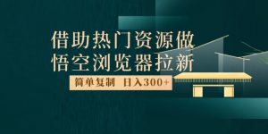 最新借助热门资源悟空浏览器拉新玩法,日入300+,人人可做,每天1小时【揭秘】-阳知网创资源库