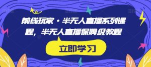 前线玩家·半无人直播系列课程,半无人直播保姆级教程-阳知网创资源库