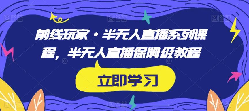 前线玩家·半无人直播系列课程,半无人直播保姆级教程-阳知网创资源库