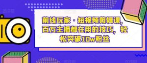 前线玩家·短视频剪辑课,百万主播都在用的技巧,轻松突破10w粉丝-阳知网创资源库