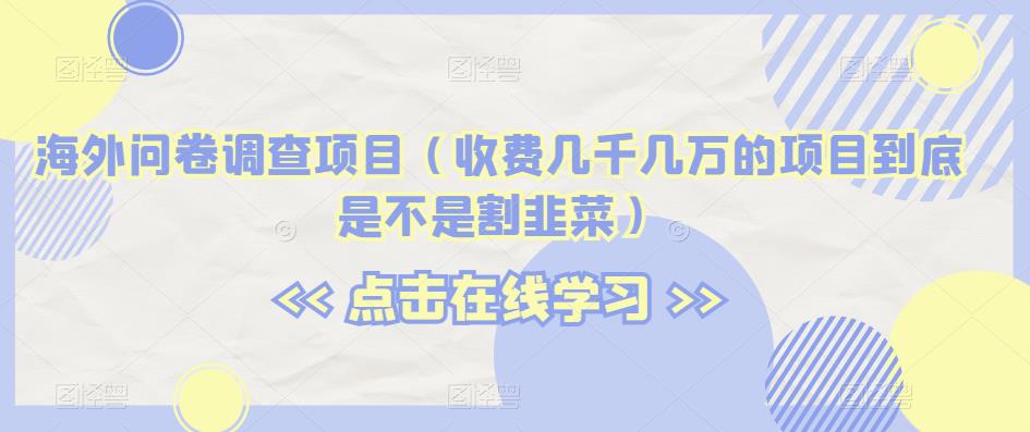 海外问卷调查项目(收费几千几万的项目到底是不是割韭菜)【揭秘】-阳知网创资源库