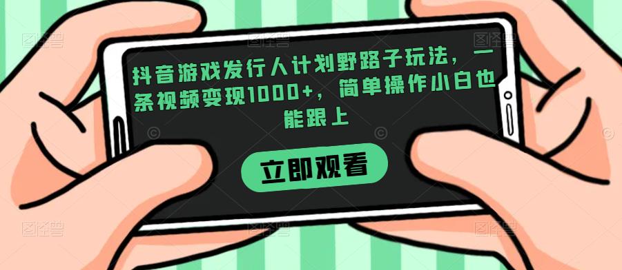 抖音游戏发行人计划野路子玩法,一条视频变现1000+,简单操作小白也能跟上【揭秘】-阳知网创资源库