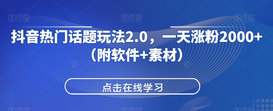 抖音热门话题玩法2.0，一天涨粉2000+（附软件+素材）-阳知网创资源库