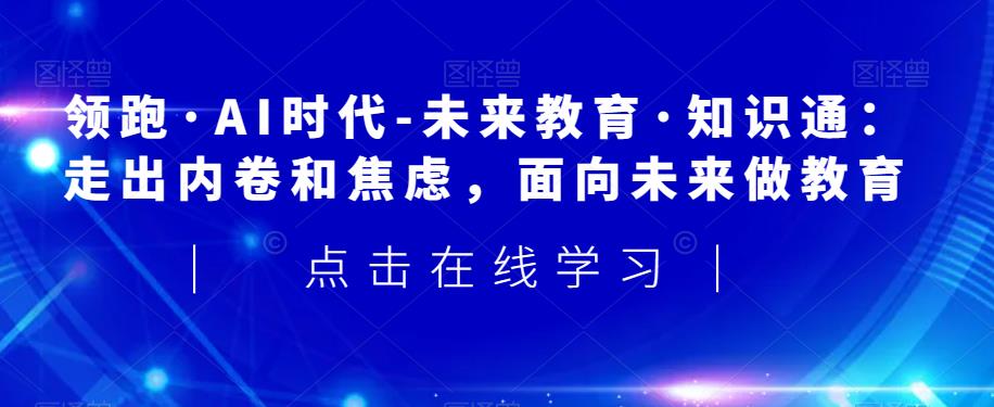 领跑·AI时代-未来教育·知识通:走出内卷和焦虑,面向未来做教育-阳知网创资源库