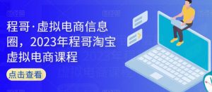 程哥·虚拟电商信息圈,2023年程哥淘宝虚拟电商课程-阳知网创资源库