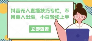 抖音无人直播技巧专栏,不用真人出境,小白轻松上手-阳知网创资源库