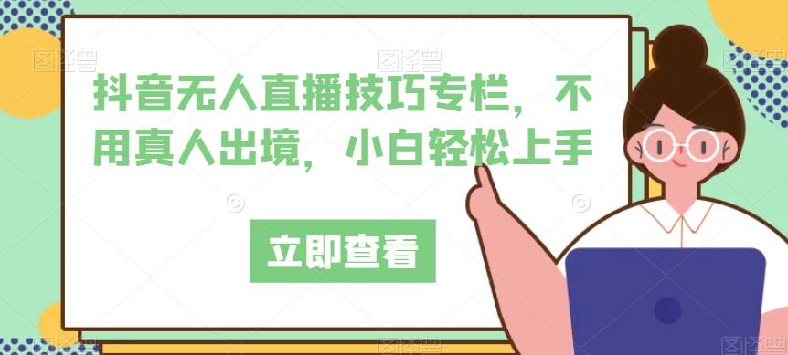 抖音无人直播技巧专栏，不用真人出境，小白轻松上手-阳知网创资源库
