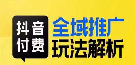 抖音付费全域推广玩法解析,抓住平台红利,小付费撬动大流量-阳知网创资源库