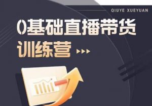 2023直播带货入门进阶运营实训课程,新手直播运营培训实操课-阳知网创资源库