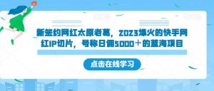 新签约网红太原老葛,2023爆火的快手网红IP切片,号称日佣5000+的蓝海项目【揭秘】-阳知网创资源库