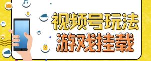 视频号游戏挂载最新玩法,玩玩游戏一天好几百-阳知网创资源库