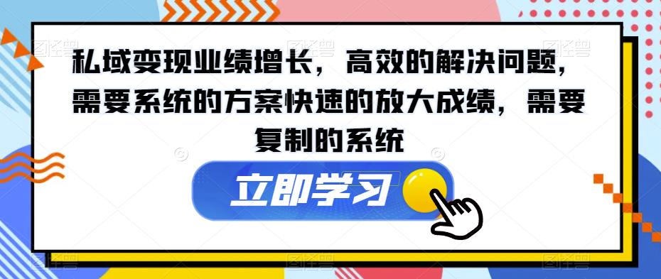 私域变现业绩增长,高效的解决问题,需要系统的方案快速的放大成绩,需要复制的系统-阳知网创资源库