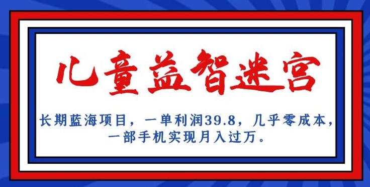 长期蓝海项目,儿童益智迷宫,一单利润39.8,几乎零成本,一部手机实现月入过万-阳知网创资源库