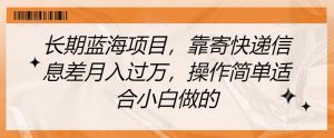 长期蓝海项目,靠寄快递信息差月入过万,操作简单适合小白做的【揭秘】-阳知网创资源库