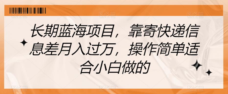 长期蓝海项目,靠寄快递信息差月入过万,操作简单适合小白做的【揭秘】-阳知网创资源库