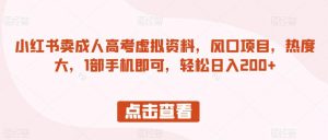小红书卖成人高考虚拟资料,风口项目,热度大,1部手机即可,轻松日入200+【揭秘】-阳知网创资源库