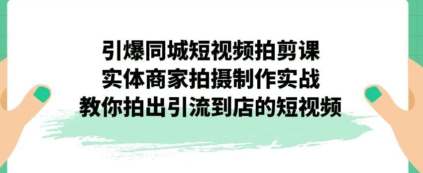 引爆同城短视频拍剪课,实体商家拍摄制作实战,教你拍出引流到店的短视频-阳知网创资源库
