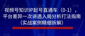 视频号知识IP起号直通车(0-1),平台差异一次讲透入局分析打法指南(实战案例精细拆解)-阳知网创资源库