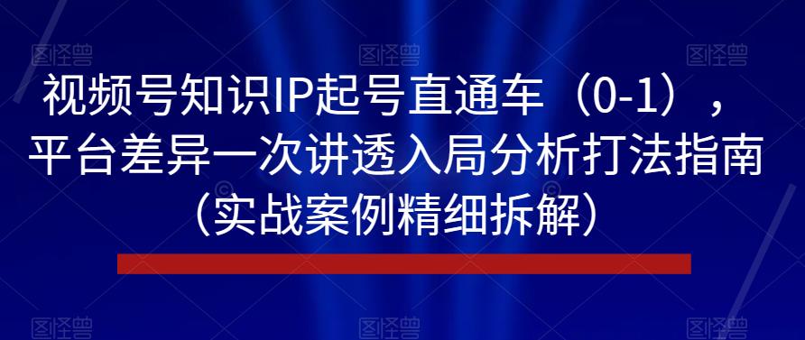 视频号知识IP起号直通车(0-1),平台差异一次讲透入局分析打法指南(实战案例精细拆解)-阳知网创资源库