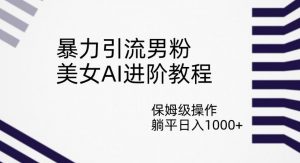 暴力引流男粉,美女AI进阶教程,保姆级操作,躺平日入1000+【揭秘】-阳知网创资源库