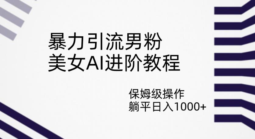 暴力引流男粉，美女AI进阶教程，保姆级操作，躺平日入1000+【揭秘】-阳知网创资源库